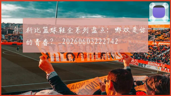 科比篮球鞋全系列盘点：哪双是你的青春？_20260603222742