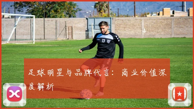 足球明星与品牌代言：商业价值深度解析