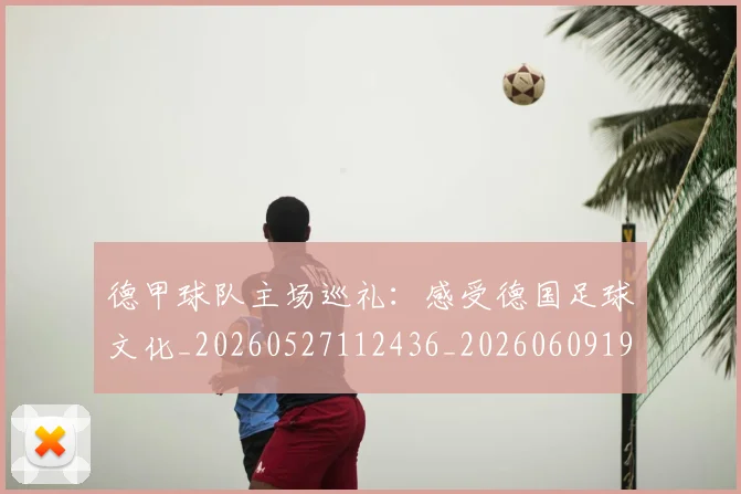 德甲球队主场巡礼:感受德国足球文化_20260527112436_20260609191626