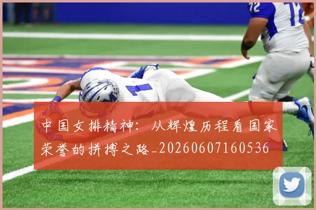 中国女排精神：从辉煌历程看国家荣誉的拼搏之路_20260607160536