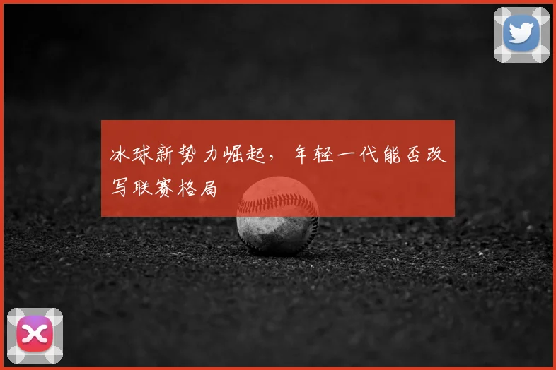 冰球新势力崛起,年轻一代能否改写联赛格局