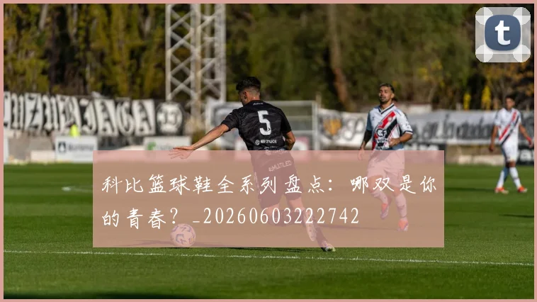 科比篮球鞋全系列盘点:哪双是你的青春?_20260603222742