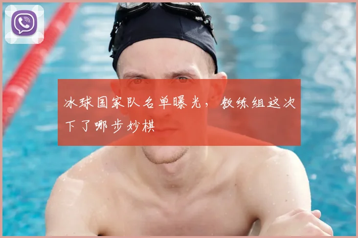冰球国家队名单曝光,教练组这次下了哪步妙棋