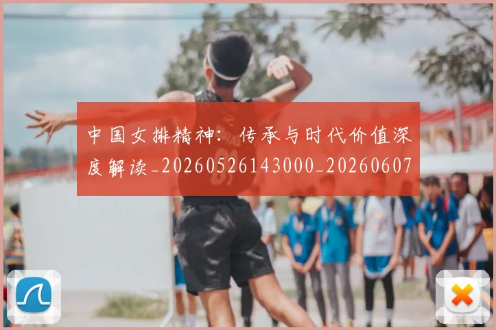 中国女排精神:传承与时代价值深度解读_20260526143000_20260607160536