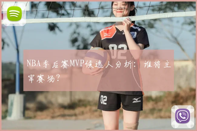 NBA季后赛MVP候选人分析:谁将主宰赛场?