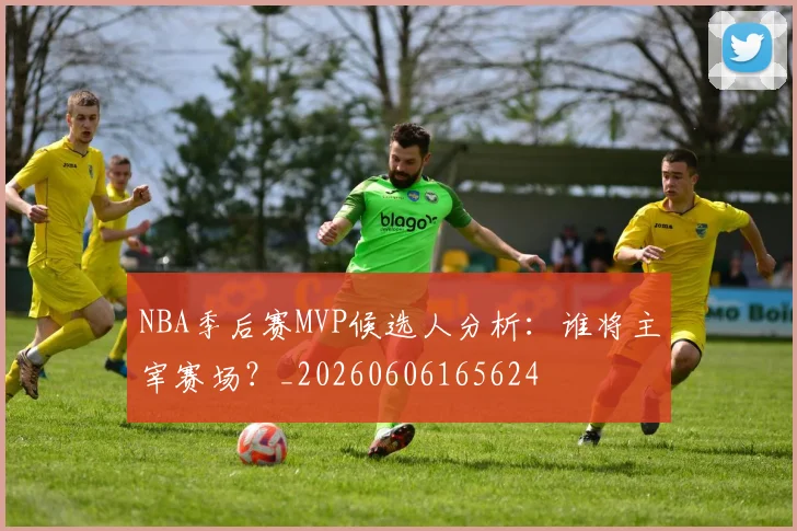 NBA季后赛MVP候选人分析：谁将主宰赛场？_20260606165624