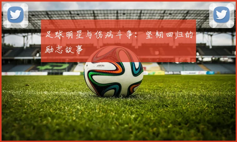 足球明星与伤病斗争：坚韧回归的励志故事