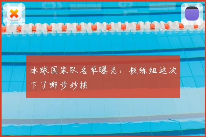 冰球国家队名单曝光，教练组这次下了哪步妙棋