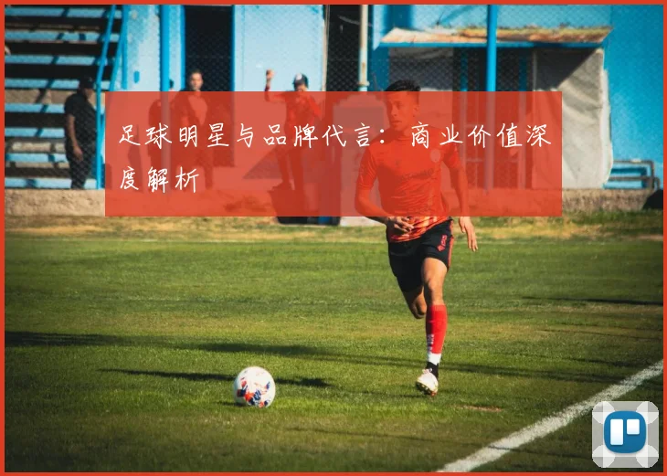 足球明星与品牌代言：商业价值深度解析
