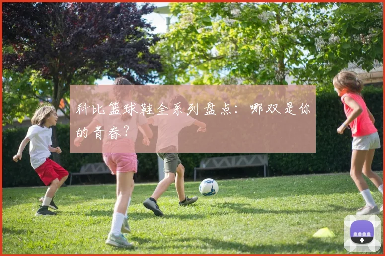 科比篮球鞋全系列盘点:哪双是你的青春?