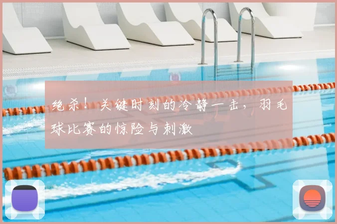 绝杀！关键时刻的冷静一击，羽毛球比赛的惊险与刺激