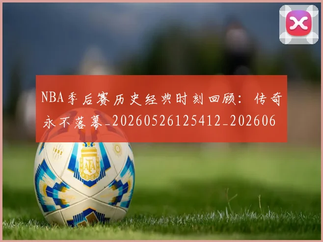 NBA季后赛历史经典时刻回顾：传奇永不落幕_20260526125412_20260606165648